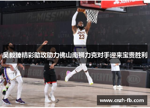 吴毅臻精彩助攻助力佛山南狮力克对手迎来宝贵胜利