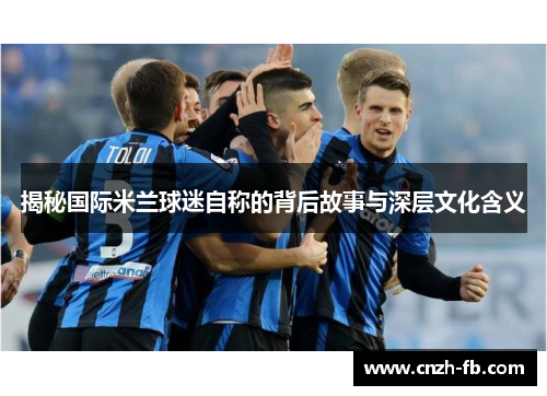 揭秘国际米兰球迷自称的背后故事与深层文化含义