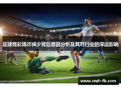 足球竞彩场次减少背后原因分析及其对行业的深远影响 足球竞彩场次减少背后原因分析及其对行业的深远影响