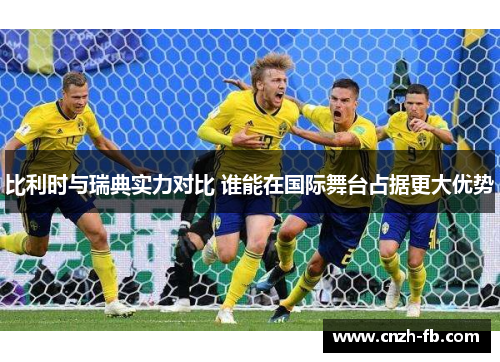 比利时与瑞典实力对比 谁能在国际舞台占据更大优势 比利时与瑞典实力对比 谁能在国际舞台占据更大优势