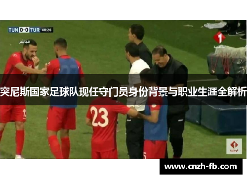 突尼斯国家足球队现任守门员身份背景与职业生涯全解析