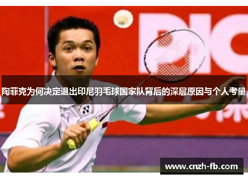 陶菲克为何决定退出印尼羽毛球国家队背后的深层原因与个人考量