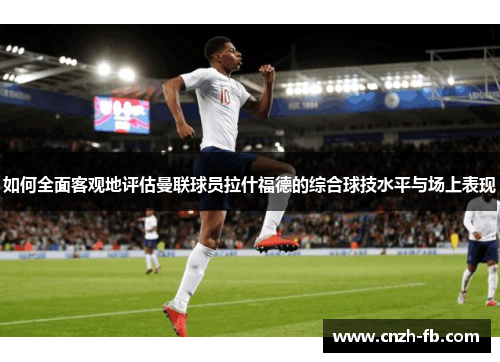 如何全面客观地评估曼联球员拉什福德的综合球技水平与场上表现