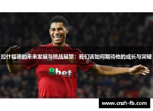 拉什福德的未来发展与挑战展望:我们该如何期待他的成长与突破 拉什福德的未来发展与挑战展望:我们该如何期待他的成长与突破
