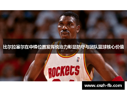比尔拉塞尔在中锋位置发挥统治力彰显防守与团队篮球核心价值