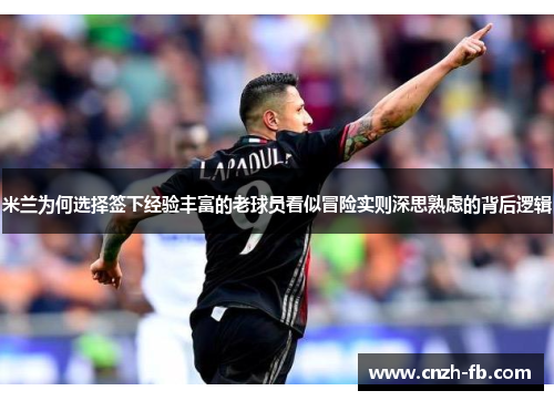 米兰为何选择签下经验丰富的老球员看似冒险实则深思熟虑的背后逻辑 米兰为何选择签下经验丰富的老球员看似冒险实则深思熟虑的背后逻辑