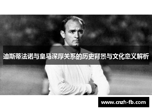 迪斯蒂法诺与皇马深厚关系的历史背景与文化意义解析 迪斯蒂法诺与皇马深厚关系的历史背景与文化意义解析