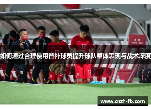 如何通过合理使用替补球员提升球队整体表现与战术深度