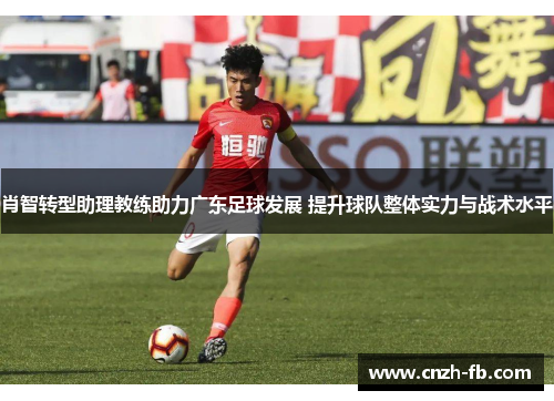 肖智转型助理教练助力广东足球发展 提升球队整体实力与战术水平