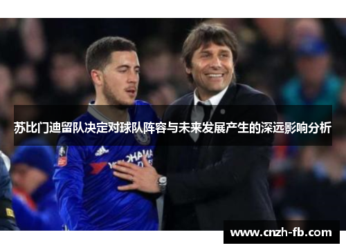 苏比门迪留队决定对球队阵容与未来发展产生的深远影响分析 苏比门迪留队决定对球队阵容与未来发展产生的深远影响分析