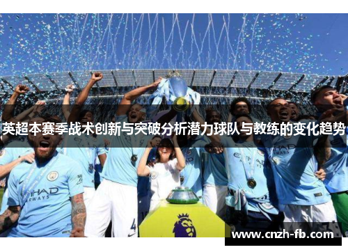 英超本赛季战术创新与突破分析潜力球队与教练的变化趋势 英超本赛季战术创新与突破分析潜力球队与教练的变化趋势