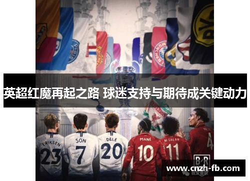 英超红魔再起之路 球迷支持与期待成关键动力 英超红魔再起之路 球迷支持与期待成关键动力