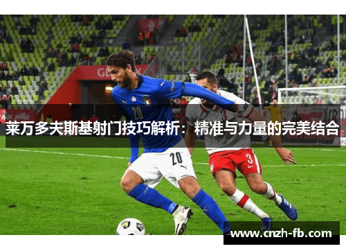 莱万多夫斯基射门技巧解析：精准与力量的完美结合