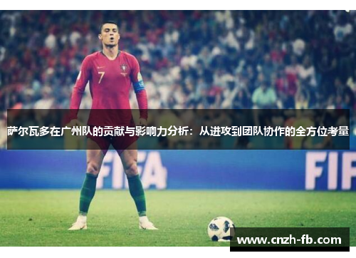 萨尔瓦多在广州队的贡献与影响力分析：从进攻到团队协作的全方位考量