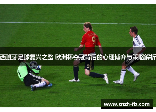 西班牙足球复兴之路 欧洲杯夺冠背后的心理博弈与策略解析 西班牙足球复兴之路 欧洲杯夺冠背后的心理博弈与策略解析