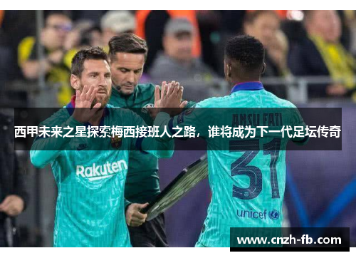 西甲未来之星探索梅西接班人之路，谁将成为下一代足坛传奇