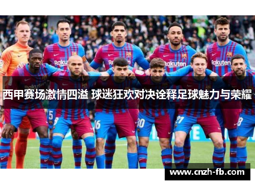 西甲赛场激情四溢 球迷狂欢对决诠释足球魅力与荣耀 西甲赛场激情四溢 球迷狂欢对决诠释足球魅力与荣耀