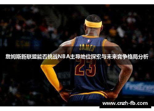 詹姆斯新联盟能否挑战NBA主导地位探索与未来竞争格局分析