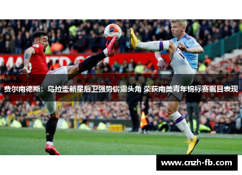 费尔南德斯：乌拉圭新星后卫强势崭露头角 荣获南美青年锦标赛瞩目表现