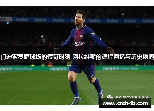 门迪索罗萨球场的传奇时刻 阿拉维斯的辉煌回忆与历史瞬间 门迪索罗萨球场的传奇时刻 阿拉维斯的辉煌回忆与历史瞬间