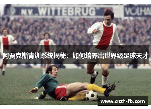 阿贾克斯青训系统揭秘：如何培养出世界级足球天才