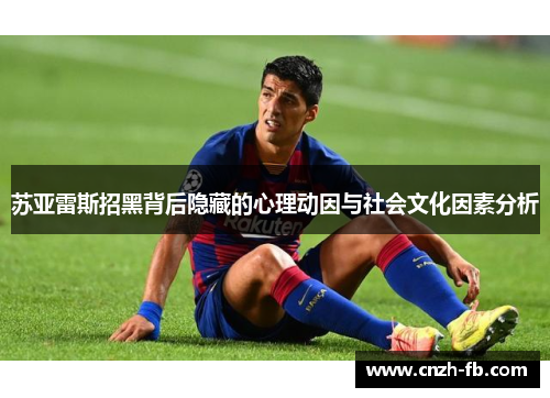 苏亚雷斯招黑背后隐藏的心理动因与社会文化因素分析 苏亚雷斯招黑背后隐藏的心理动因与社会文化因素分析