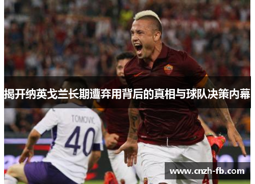 揭开纳英戈兰长期遭弃用背后的真相与球队决策内幕 揭开纳英戈兰长期遭弃用背后的真相与球队决策内幕