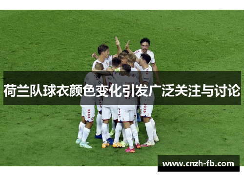 荷兰队球衣颜色变化引发广泛关注与讨论 荷兰队球衣颜色变化引发广泛关注与讨论