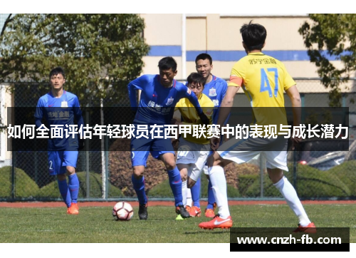 如何全面评估年轻球员在西甲联赛中的表现与成长潜力 如何全面评估年轻球员在西甲联赛中的表现与成长潜力
