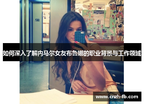 如何深入了解内马尔女友布鲁娜的职业背景与工作领域 如何深入了解内马尔女友布鲁娜的职业背景与工作领域