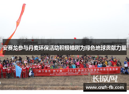 安赛龙参与丹麦环保活动积极植树为绿色地球贡献力量 安赛龙参与丹麦环保活动积极植树为绿色地球贡献力量