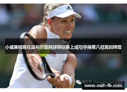 小威廉姆斯在温布尔登网球锦标赛上成功夺得第八冠再创辉煌