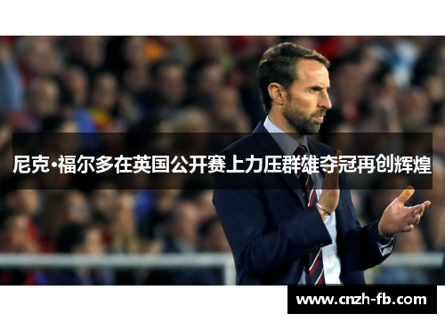 尼克·福尔多在英国公开赛上力压群雄夺冠再创辉煌 尼克·福尔多在英国公开赛上力压群雄夺冠再创辉煌