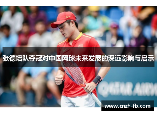 张德培队夺冠对中国网球未来发展的深远影响与启示