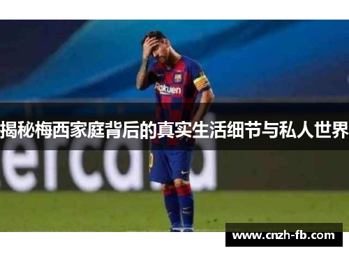 揭秘梅西家庭背后的真实生活细节与私人世界