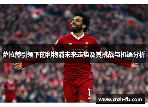萨拉赫引领下的利物浦未来走势及其挑战与机遇分析 萨拉赫引领下的利物浦未来走势及其挑战与机遇分析