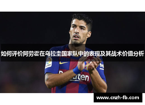 如何评价阿劳霍在乌拉圭国家队中的表现及其战术价值分析