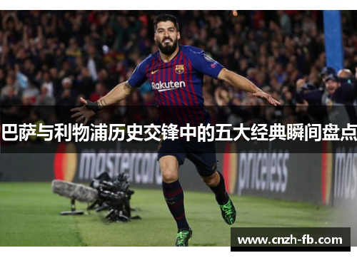 巴萨与利物浦历史交锋中的五大经典瞬间盘点