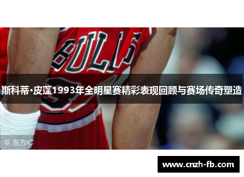 斯科蒂·皮蓬1993年全明星赛精彩表现回顾与赛场传奇塑造