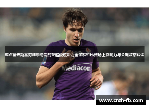 库卢塞夫斯基对阵摩纳哥的英超级统治力全景解析比赛场上影响力与关键数据解读 库卢塞夫斯基对阵摩纳哥的英超级统治力全景解析比赛场上影响力与关键数据解读