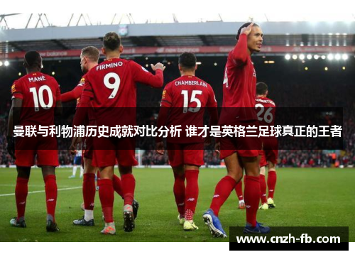 曼联与利物浦历史成就对比分析 谁才是英格兰足球真正的王者 曼联与利物浦历史成就对比分析 谁才是英格兰足球真正的王者