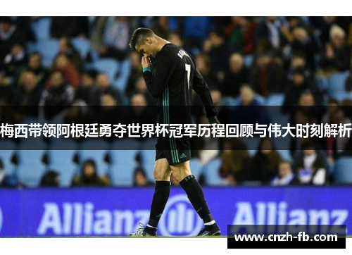 梅西带领阿根廷勇夺世界杯冠军历程回顾与伟大时刻解析