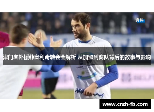 津门虎外援菲奥利奇转会全解析 从加盟到离队背后的故事与影响