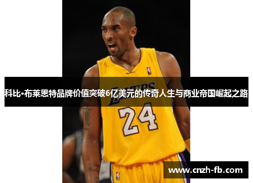 科比·布莱恩特品牌价值突破6亿美元的传奇人生与商业帝国崛起之路