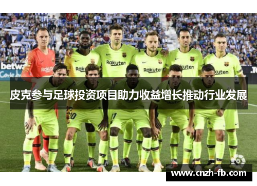 皮克参与足球投资项目助力收益增长推动行业发展