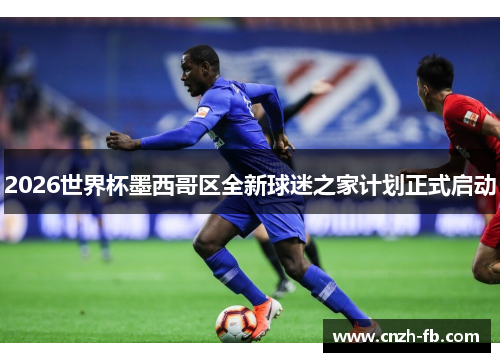 2026世界杯墨西哥区全新球迷之家计划正式启动