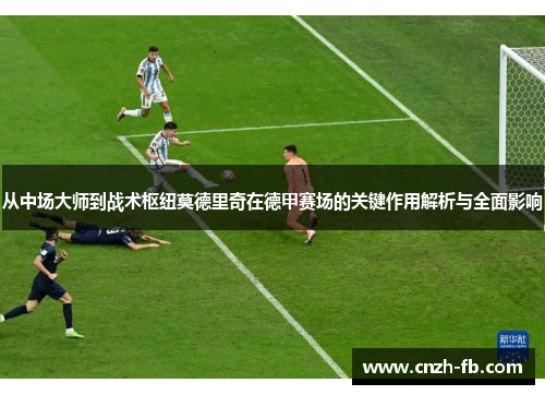 从中场大师到战术枢纽莫德里奇在德甲赛场的关键作用解析与全面影响