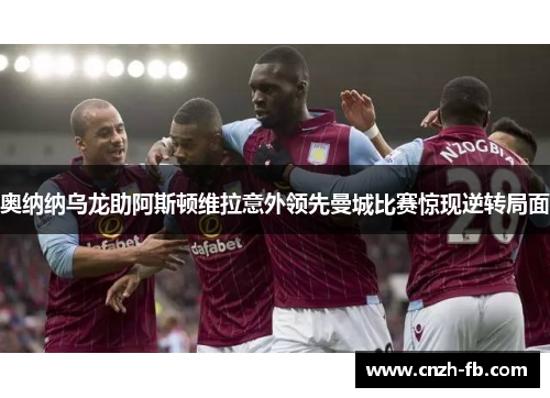 奥纳纳乌龙助阿斯顿维拉意外领先曼城比赛惊现逆转局面