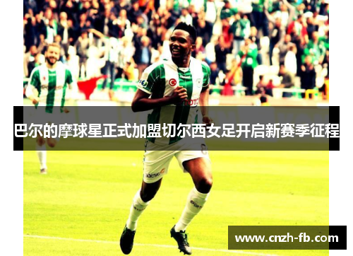 巴尔的摩球星正式加盟切尔西女足开启新赛季征程