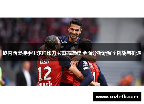 热内西奥接手里尔帅印力求重振旗鼓 全面分析新赛季挑战与机遇